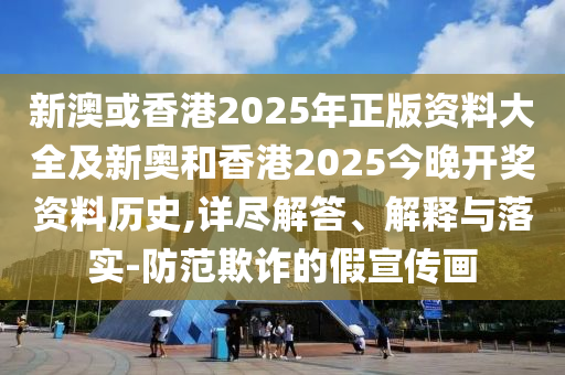 新澳或香港2025年正版資料大全及新奧和香港2025今晚開獎(jiǎng)資料歷史,詳盡解答、解釋與落實(shí)-防范欺詐的假宣傳畫