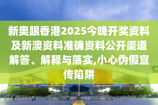 新奧跟香港2025今晚開獎(jiǎng)資料及新澳資料準(zhǔn)確資料公開渠道解答、解釋與落實(shí),小心偽假宣傳陷阱