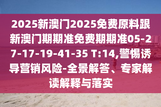 2025新澳門2025免費原料跟新澳門期期準(zhǔn)免費期期準(zhǔn)05-27-17-19-41-35 T:14,警惕誘導(dǎo)營銷風(fēng)險-全景解答、專家解讀解釋與落實