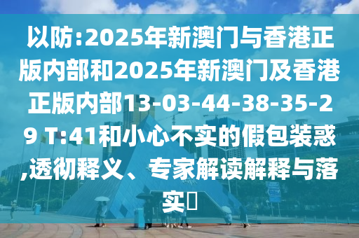 以防:2025年新澳門與香港正版內(nèi)部和2025年新澳門及香港正版內(nèi)部13-03-44-38-35-29 T:41和小心不實的假包裝惑,透徹釋義、專家解讀解釋與落實?