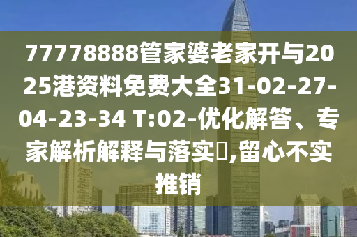77778888管家婆老家開與2025港資料免費大全31-02-27-04-23-34 T:02-優(yōu)化解答、專家解析解釋與落實?,留心不實推銷