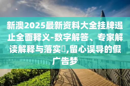 新澳2025最新資料大全掛牌遏止全面釋義-數(shù)字解答、專家解讀解釋與落實?,留心誤導的假廣告夢