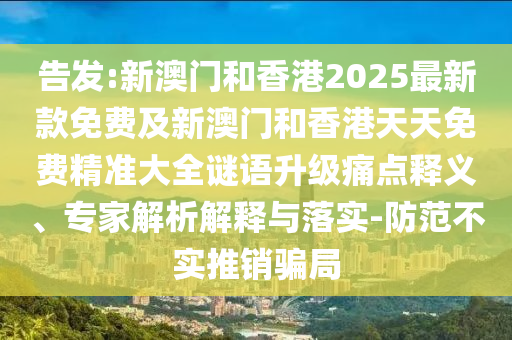 告發(fā):新澳門和香港2025最新款免費及新澳門和香港天天免費精準大全謎語升級痛點釋義、專家解析解釋與落實-防范不實推銷騙局