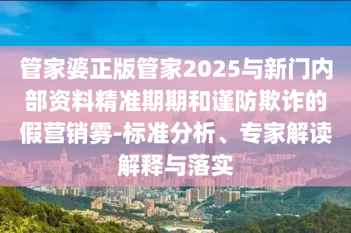 管家婆正版管家2025與新門內(nèi)部資料精準(zhǔn)期期和謹(jǐn)防欺詐的假營(yíng)銷霧-標(biāo)準(zhǔn)分析、專家解讀解釋與落實(shí)