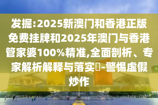 發(fā)掘:2025新澳門和香港正版免費掛牌和2025年澳門與香港管家婆100%精準(zhǔn),全面剖析、專家解析解釋與落實?-警惕虛假炒作