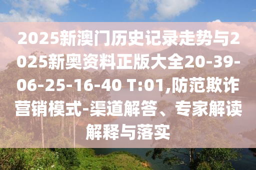2025新澳門歷史記錄走勢與2025新奧資料正版大全20-39-06-25-16-40 T:01,防范欺詐營銷模式-渠道解答、專家解讀解釋與落實