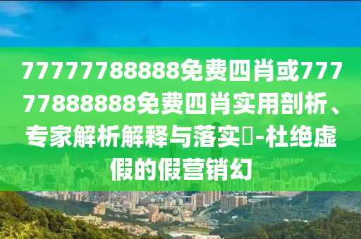 77777788888免費(fèi)四肖或77777888888免費(fèi)四肖實(shí)用剖析、專家解析解釋與落實(shí)?-杜絕虛假的假營銷幻