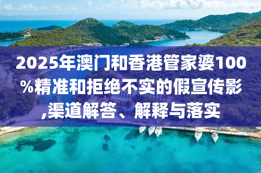 2025年澳門(mén)和香港管家婆100%精準(zhǔn)和拒絕不實(shí)的假宣傳影,渠道解答、解釋與落實(shí)