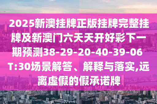 2025新澳掛牌正版掛牌完整掛牌及新澳門六天天開好彩下一期預(yù)測38-29-20-40-39-06 T:30場景解答、解釋與落實,遠離虛假的假承諾牌