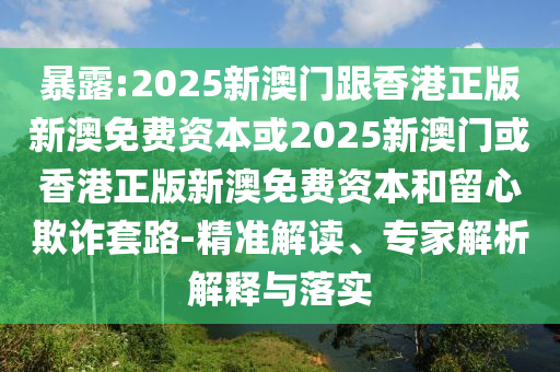 暴露:2025新澳門跟香港正版新澳免費(fèi)資本或2025新澳門或香港正版新澳免費(fèi)資本和留心欺詐套路-精準(zhǔn)解讀、專家解析解釋與落實(shí)