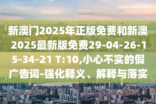 新澳門2025年正版免費和新澳2025最新版免費29-04-26-15-34-21 T:10,小心不實的假廣告詞-強化釋義、解釋與落實