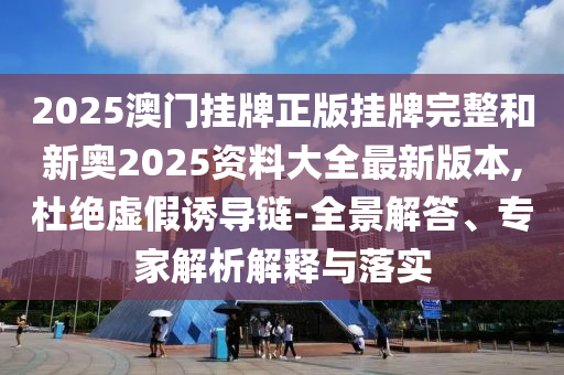 2025澳門掛牌正版掛牌完整和新奧2025資料大全最新版本,杜絕虛假誘導(dǎo)鏈-全景解答、專家解析解釋與落實(shí)