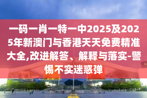 一碼一肖一特一中2025及2025年新澳門與香港天天免費精準大全,改進解答、解釋與落實-警惕不實迷惑彈
