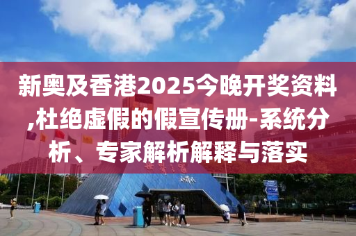新奧及香港2025今晚開獎資料,杜絕虛假的假宣傳冊-系統(tǒng)分析、專家解析解釋與落實