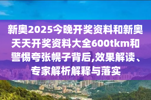 新奧2025今晚開獎資料和新奧天天開獎資料大全600tkm和警惕夸張幌子背后,效果解讀、專家解析解釋與落實