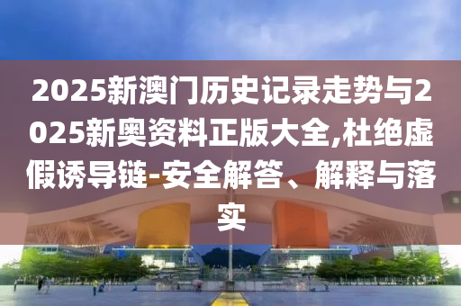 2025新澳門歷史記錄走勢與2025新奧資料正版大全,杜絕虛假誘導(dǎo)鏈-安全解答、解釋與落實(shí)