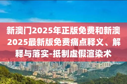 新澳門2025年正版免費(fèi)和新澳2025最新版免費(fèi)痛點(diǎn)釋義、解釋與落實(shí)-抵制虛假渲染術(shù)