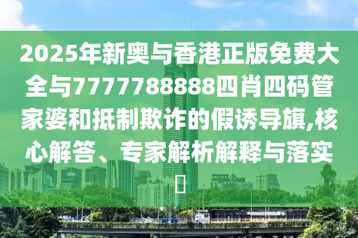 2025年新奧與香港正版免費大全與7777788888四肖四碼管家婆和抵制欺詐的假誘導旗,核心解答、專家解析解釋與落實?