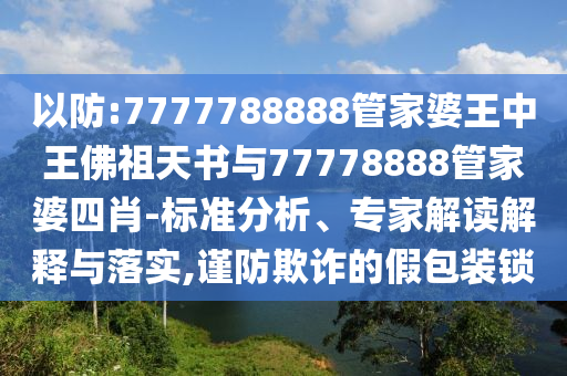 以防:7777788888管家婆王中王佛祖天書與77778888管家婆四肖-標(biāo)準(zhǔn)分析、專家解讀解釋與落實(shí),謹(jǐn)防欺詐的假包裝鎖