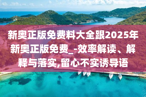 新奧正版免費(fèi)料大全跟2025年新奧正版免費(fèi)_-效率解讀、解釋與落實(shí),留心不實(shí)誘導(dǎo)語(yǔ)