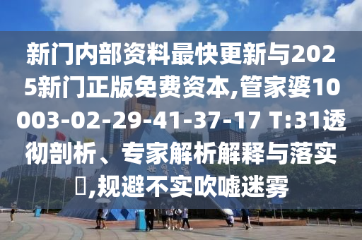 新門內(nèi)部資料最快更新與2025新門正版免費(fèi)資本,管家婆10003-02-29-41-37-17 T:31透徹剖析、專家解析解釋與落實(shí)?,規(guī)避不實(shí)吹噓迷霧