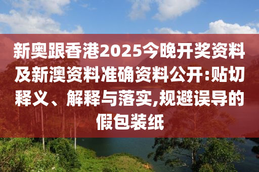 新奧跟香港2025今晚開獎資料及新澳資料準(zhǔn)確資料公開:貼切釋義、解釋與落實,規(guī)避誤導(dǎo)的假包裝紙