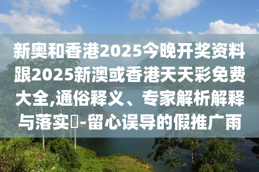 新奧和香港2025今晚開獎(jiǎng)資料跟2025新澳或香港天天彩免費(fèi)大全,通俗釋義、專家解析解釋與落實(shí)?-留心誤導(dǎo)的假推廣雨