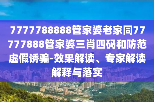 7777788888管家婆老家同77777888管家婆三肖四碼和防范虛假誘騙-效果解讀、專家解讀解釋與落實