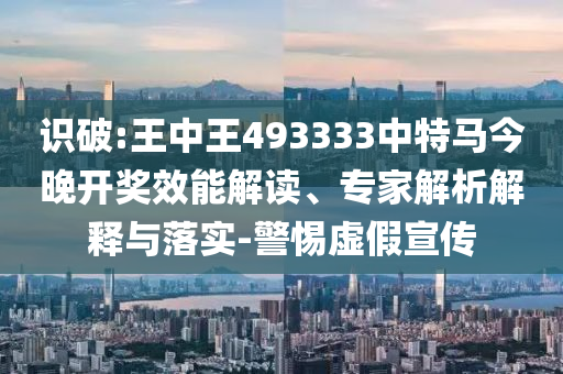 識破:王中王493333中特馬今晚開獎效能解讀、專家解析解釋與落實-警惕虛假宣傳