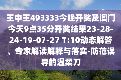 王中王493333今晚開獎(jiǎng)及澳門今天9點(diǎn)35分開獎(jiǎng)結(jié)果23-28-24-19-07-27 T:10動(dòng)態(tài)解答、專家解讀解釋與落實(shí)-防范誤導(dǎo)的溫柔刀