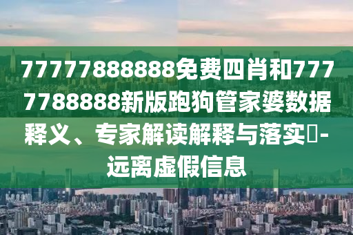 77777888888免費四肖和7777788888新版跑狗管家婆數(shù)據(jù)釋義、專家解讀解釋與落實?-遠(yuǎn)離虛假信息