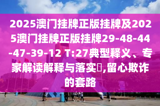 2025澳門掛牌正版掛牌及2025澳門掛牌正版掛牌29-48-44-47-39-12 T:27典型釋義、專家解讀解釋與落實?,留心欺詐的套路