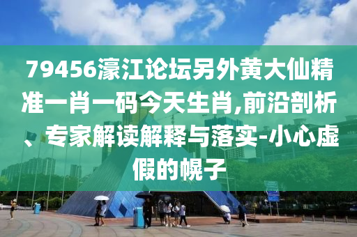 79456濠江論壇另外黃大仙精準(zhǔn)一肖一碼今天生肖,前沿剖析、專家解讀解釋與落實(shí)-小心虛假的幌子