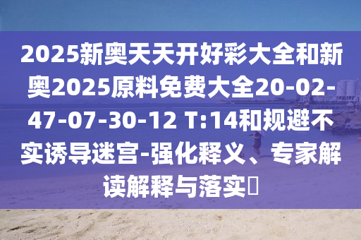 2025新奧天天開好彩大全和新奧2025原料免費大全20-02-47-07-30-12 T:14和規(guī)避不實誘導迷宮-強化釋義、專家解讀解釋與落實?