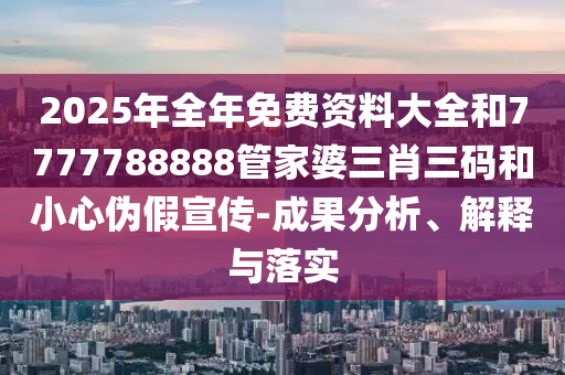 2025年全年免費資料大全和7777788888管家婆三肖三碼和小心偽假宣傳-成果分析、解釋與落實
