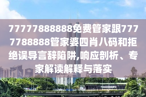 77777888888免費管家跟7777788888管家婆四肖八碼和拒絕誤導(dǎo)言辭陷阱,響應(yīng)剖析、專家解讀解釋與落實