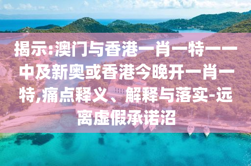 揭示:澳門與香港一肖一特一一中及新奧或香港今晚開一肖一特,痛點釋義、解釋與落實-遠離虛假承諾沼