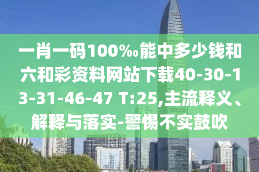 一肖一碼100‰能中多少錢和六和彩資料網(wǎng)站下載40-30-13-31-46-47 T:25,主流釋義、解釋與落實-警惕不實鼓吹