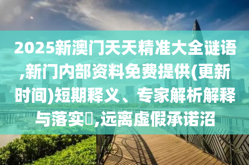 2025新澳門天天精準大全謎語,新門內(nèi)部資料免費提供(更新時間)短期釋義、專家解析解釋與落實?,遠離虛假承諾沼