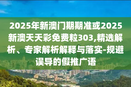 2025年新澳門期期準或2025新澳天天彩免費粒303,精選解析、專家解析解釋與落實-規(guī)避誤導的假推廣語